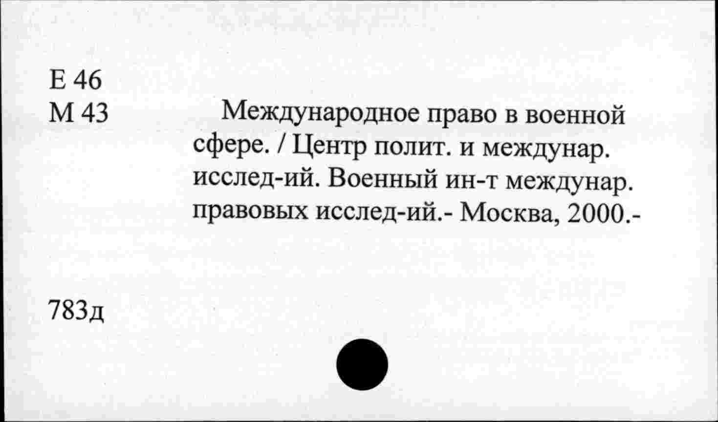 ﻿Е 46
М43
Международное право в военной сфере. / Центр полит, и междунар. исслед-ий. Военный ин-т междунар. правовых исслед-ий.- Москва, 2000.-
783д